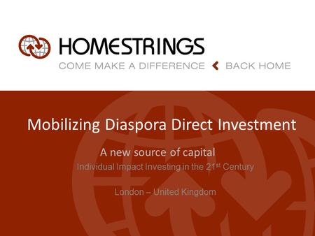 Mobilizing Diaspora Direct Investment A new source of capital Individual Impact Investing in the 21 st Century London – United Kingdom.