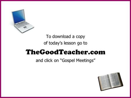 To download a copy of today’s lesson go to TheGoodTeacher.com and click on “Gospel Meetings”