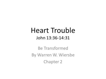 Heart Trouble John 13:36-14:31 Be Transformed By Warren W. Wiersbe Chapter 2.