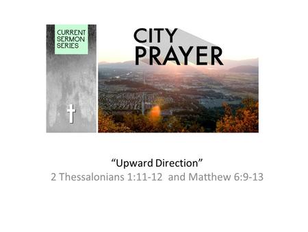 “Upward Direction” 2 Thessalonians 1:11-12 and Matthew 6:9-13.