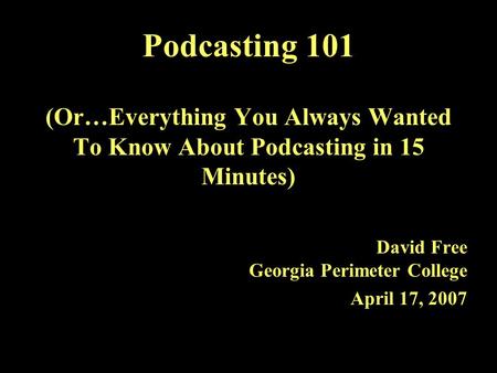 Podcasting 101 (Or…Everything You Always Wanted To Know About Podcasting in 15 Minutes) David Free Georgia Perimeter College April 17, 2007.