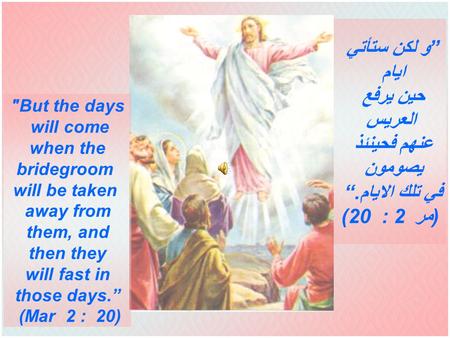 ”و لكن ستأتي ايام حين يرفع العريس عنهم فحينئذ يصومون في تلك الايام.“ (مر 2 : 20) But the days will come when the bridegroom will be taken away from them,