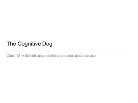 The Cognitive Dog Class 12: A little bit about statistics and alot about cue use.