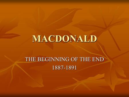 MACDONALD THE BEGINNING OF THE END 1887-1891. CANADA’S FIRST PRIME MINISTER APPOINTED 1867 APPOINTED 1867 WINS ELECTIONS IN 1867,1872, 1878, 1882, 1887.