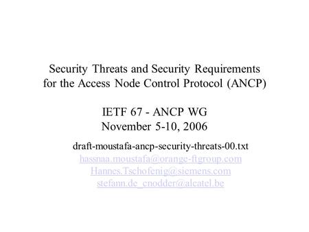 Security Threats and Security Requirements for the Access Node Control Protocol (ANCP) IETF 67 - ANCP WG November 5-10, 2006 draft-moustafa-ancp-security-threats-00.txt.