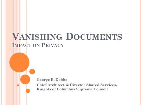 V ANISHING D OCUMENTS I MPACT ON P RIVACY George B. Dobbs Chief Architect & Director Shared Services, Knights of Columbus Supreme Council.