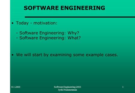 8.1.2003Software Engineering 2003 Jyrki Nummenmaa 1 SOFTWARE ENGINEERING Today - motivation: - Software Engineering: Why? - Software Engineering: What?