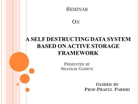 S EMINAR A SELF DESTRUCTING DATA SYSTEM BASED ON ACTIVE STORAGE FRAMEWORK ONON P RESENTED BY S HANKAR G ADHVE G UIDED BY P ROF.P RAFUL P ARDHI.