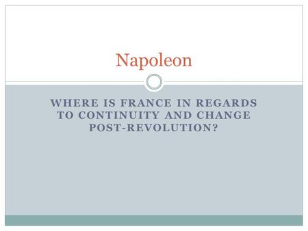 WHERE IS FRANCE IN REGARDS TO CONTINUITY AND CHANGE POST-REVOLUTION? Napoleon.