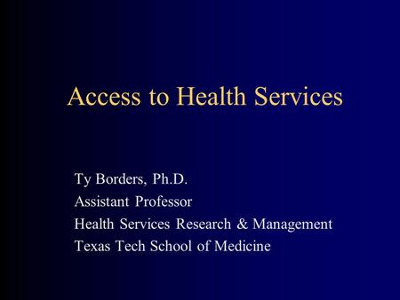 Access to Health Services Ty Borders, Ph.D. Assistant Professor Health Services Research & Management Texas Tech School of Medicine.