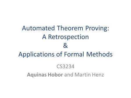 Automated Theorem Proving: A Retrospection & Applications of Formal Methods CS3234 Aquinas Hobor and Martin Henz.