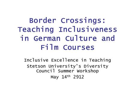 Border Crossings: Teaching Inclusiveness in German Culture and Film Courses Inclusive Excellence in Teaching Stetson University’s Diversity Council Summer.