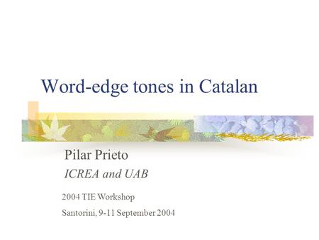 Word-edge tones in Catalan Pilar Prieto ICREA and UAB 2004 TIE Workshop Santorini, 9-11 September 2004.