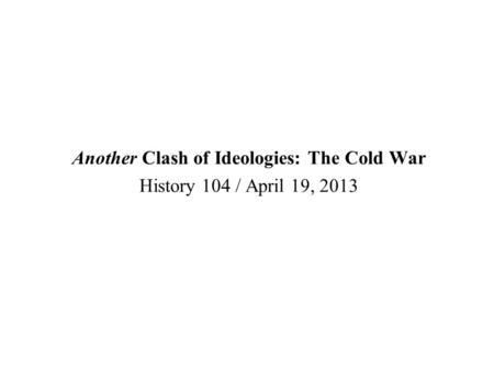 Another Clash of Ideologies: The Cold War History 104 / April 19, 2013.