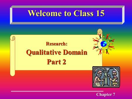 Welcome to Class 15 Research: Qualitative Domain Part 2 Chapter 7.