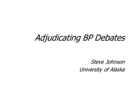 Adjudicating BP Debates Steve Johnson University of Alaska Steve Johnson University of Alaska.