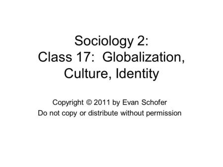 Sociology 2: Class 17: Globalization, Culture, Identity Copyright © 2011 by Evan Schofer Do not copy or distribute without permission.