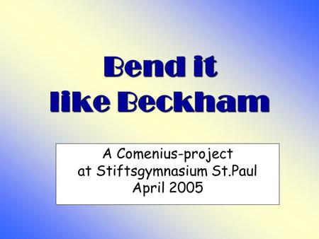 Bend it like Beckham A Comenius-project at Stiftsgymnasium St.Paul April 2005.