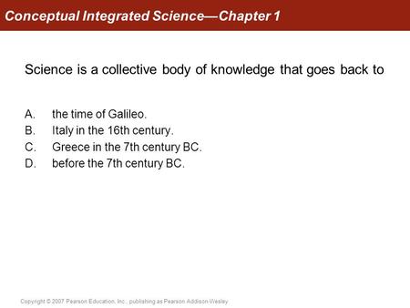 Copyright © 2007 Pearson Education, Inc., publishing as Pearson Addison-Wesley Science is a collective body of knowledge that goes back to A.the time of.