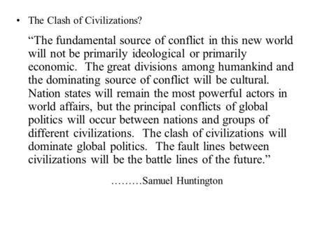 The Clash of Civilizations? “The fundamental source of conflict in this new world will not be primarily ideological or primarily economic. The great divisions.