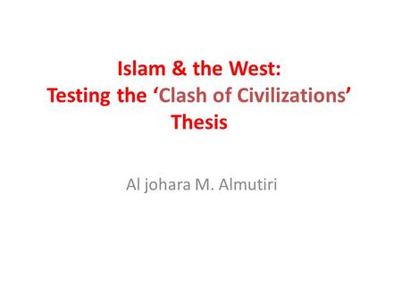 Islam & the West: Testing the ‘Clash of Civilizations’ Thesis Al johara M. Almutiri.