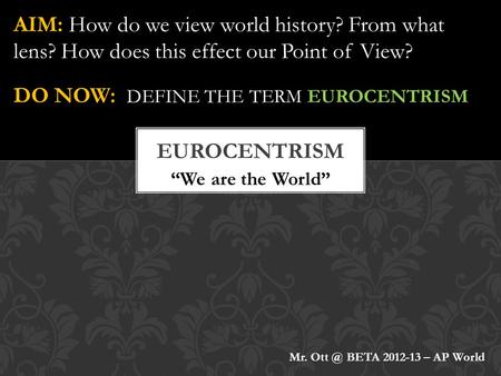 “We are the World” AIM: How do we view world history? From what lens? How does this effect our Point of View? DO NOW: DEFINE THE TERM EUROCENTRISM Mr.