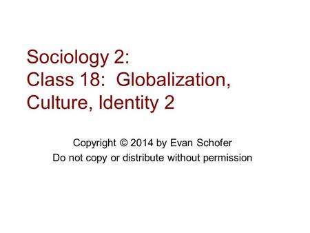 Sociology 2: Class 18: Globalization, Culture, Identity 2 Copyright © 2014 by Evan Schofer Do not copy or distribute without permission.