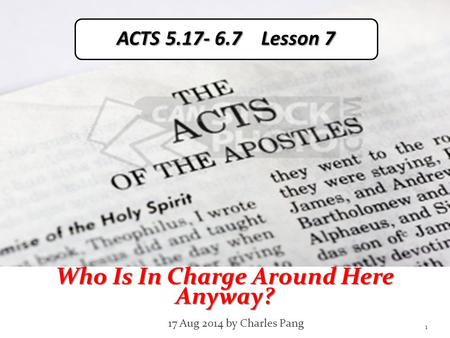 Who Is In Charge Around Here Anyway? 17 Aug 2014 by Charles Pang 1 ACTS 5.17- 6.7 Lesson 7.