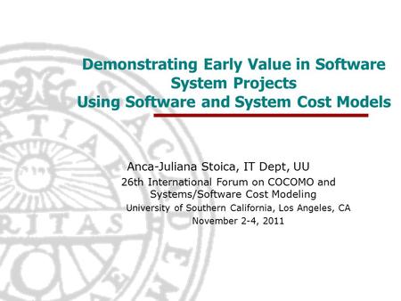 Demonstrating Early Value in Software System Projects Using Software and System Cost Models Anca-Juliana Stoica, IT Dept, UU 26th International Forum on.