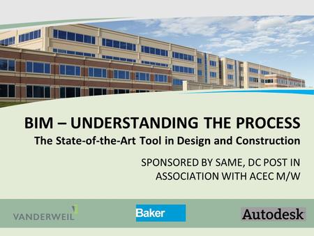 BIM – UNDERSTANDING THE PROCESS The State-of-the-Art Tool in Design and Construction SPONSORED BY SAME, DC POST IN ASSOCIATION WITH ACEC M/W.