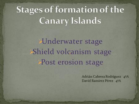  Underwater stage  Shield volcanism stage  Post erosion stage Adrián Cabrera Rodríguez 4ºA David Ramírez Pérez 4ºA.