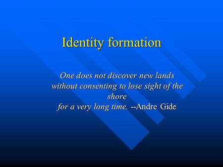 Identity formation One does not discover new lands without consenting to lose sight of the shore for a very long time. --Andre Gide.