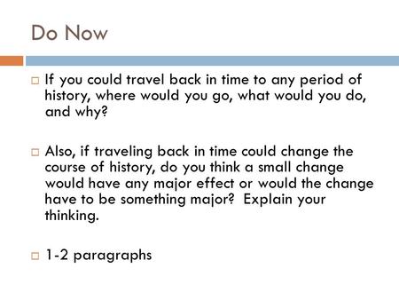 Do Now  If you could travel back in time to any period of history, where would you go, what would you do, and why?  Also, if traveling back in time could.