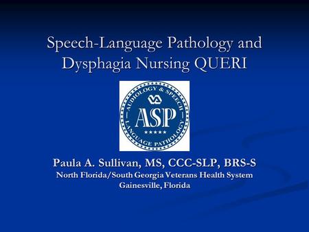 Speech-Language Pathology and Dysphagia Nursing QUERI Paula A. Sullivan, MS, CCC-SLP, BRS-S North Florida/South Georgia Veterans Health System Gainesville,