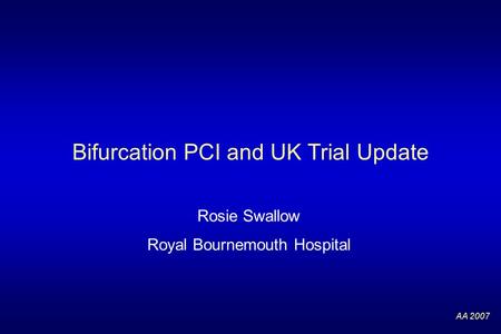 AA 2007 Bifurcation PCI and UK Trial Update Rosie Swallow Royal Bournemouth Hospital.