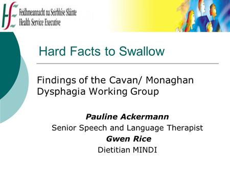 Hard Facts to Swallow Findings of the Cavan/ Monaghan Dysphagia Working Group Pauline Ackermann Senior Speech and Language Therapist Gwen Rice Dietitian.