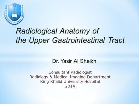 Radiological Anatomy of the Upper Gastrointestinal Tract Consultant Radiologist Radiology & Medical Imaging Department King Khalid University Hospital.