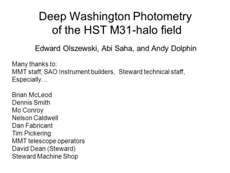 Deep Washington Photometry of the HST M31-halo field Edward Olszewski, Abi Saha, and Andy Dolphin Many thanks to: MMT staff, SAO Instrument builders, Steward.