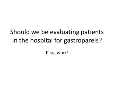 Should we be evaluating patients in the hospital for gastropareis? If so, who?