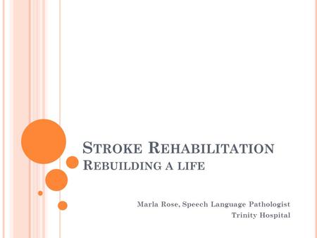 S TROKE R EHABILITATION R EBUILDING A LIFE Marla Rose, Speech Language Pathologist Trinity Hospital.