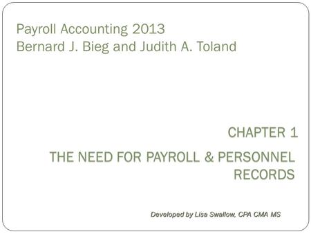 Payroll Accounting 2013 Bernard J. Bieg and Judith A. Toland THE NEED FOR PAYROLL & PERSONNEL RECORDS Developed by Lisa Swallow, CPA CMA MS CHAPTER 1 CHAPTER.