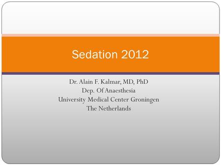 Dr. Alain F. Kalmar, MD, PhD Dep. Of Anaesthesia University Medical Center Groningen The Netherlands Sedation 2012.