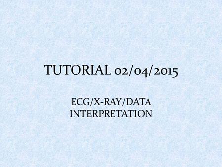 TUTORIAL 02/04/2015 ECG/X-RAY/DATA INTERPRETATION.