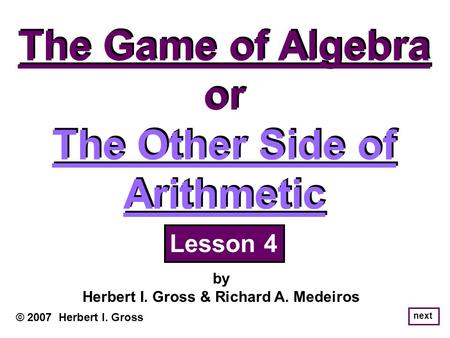 The Game of Algebra or The Other Side of Arithmetic The Game of Algebra or The Other Side of Arithmetic © 2007 Herbert I. Gross by Herbert I. Gross & Richard.