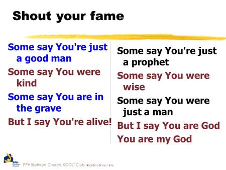 PPH Brethren Church, KOOL * Club ( * K ids O nly O nce in L ife) Shout your fame Some say You're just a good man Some say You were kind Some say You are.