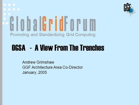 Promoting and Standardizing Grid Computing OGSA - A View From The Trenches Andrew Grimshaw GGF Architecture Area Co-Director January, 2005.