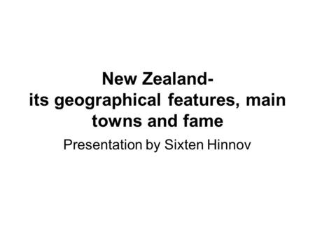 New Zealand- its geographical features, main towns and fame Presentation by Sixten Hinnov.