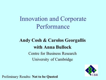 Innovation and Corporate Performance Andy Cosh & Carolos Georgallis with Anna Bullock Centre for Business Research University of Cambridge Preliminary.