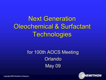 Copyright 2009 Chemithon Enterprises Next Generation Oleochemical & Surfactant Technologies for 100th AOCS Meeting Orlando May 09.