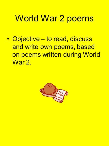 World War 2 poems Objective – to read, discuss and write own poems, based on poems written during World War 2.